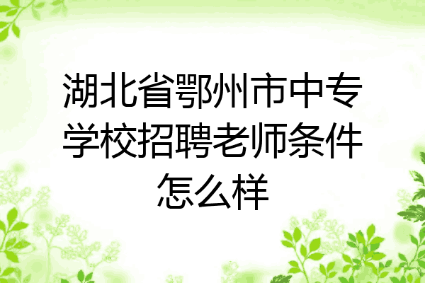 湖北省鄂州市中专学校招聘老师条件怎么样
