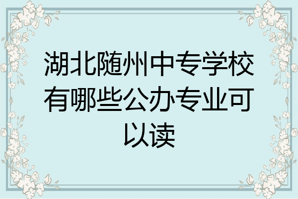 湖北随州中专学校有哪些公办专业可以读