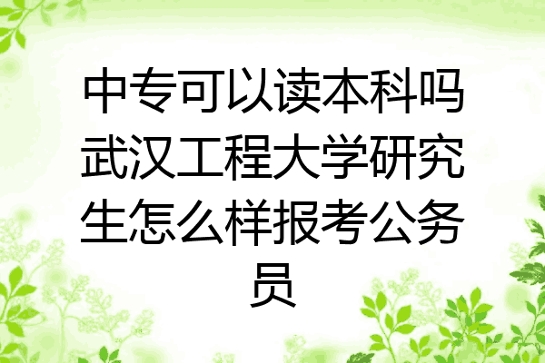 中专可以读本科吗武汉工程大学研究生怎么样报考公务员