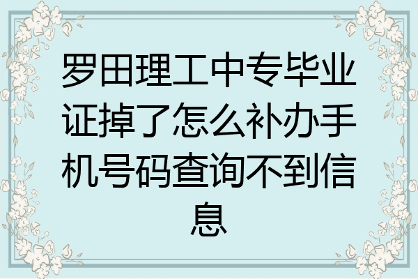 罗田理工中专毕业证掉了怎么补办手机号码查询不到信息