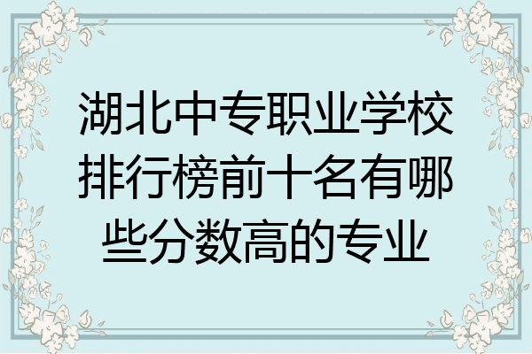 湖北中专职业学校排行榜前十名有哪些分数高的专业