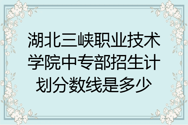 湖北三峡职业技术学院中专部招生计划分数线是多少