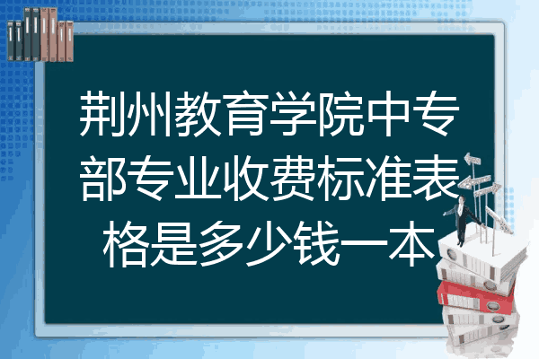 荆州教育学院中专部专业收费标准表格是多少钱一本