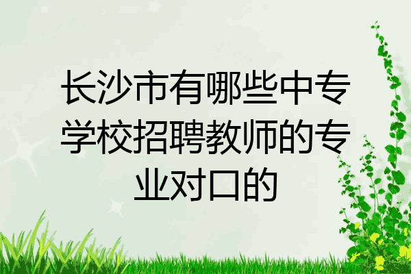 长沙市有哪些中专学校招聘教师的专业对口的