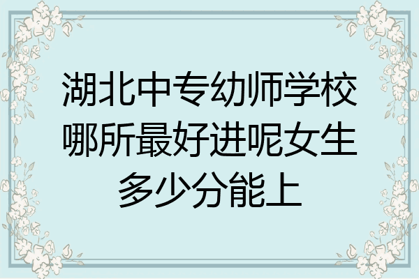 湖北中专幼师学校哪所最好进呢女生多少分能上