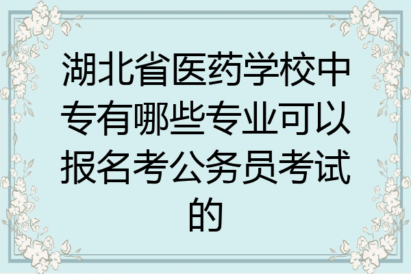 湖北省医药学校中专有哪些专业可以报名考公务员考试的