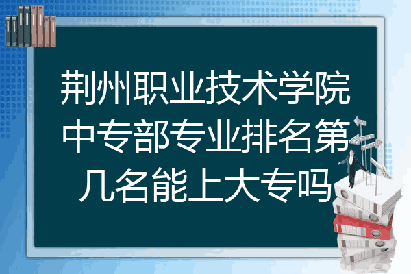 荆州职业技术学院中专部专业排名第几名能上大专吗