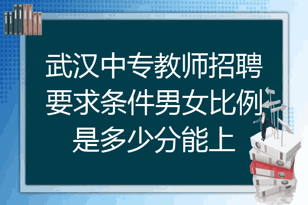 武汉中专教师招聘要求条件男女比例是多少分能上