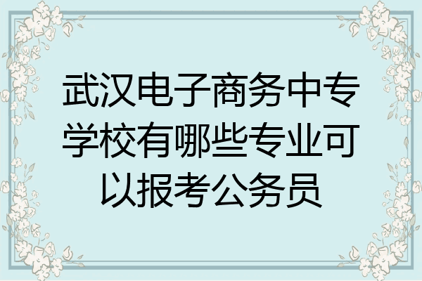 武汉电子商务中专学校有哪些专业可以报考公务员
