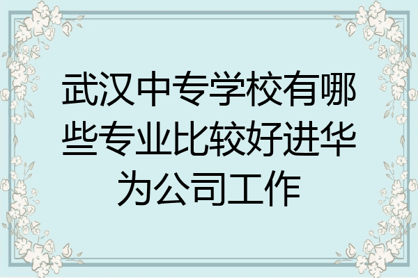 武汉中专学校有哪些专业比较好进华为公司工作