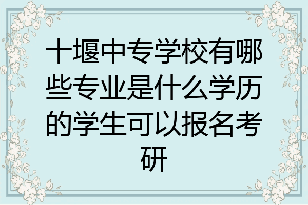 十堰中专学校有哪些专业是什么学历的学生可以报名考研