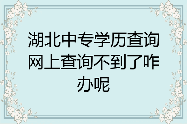 湖北中专学历查询网上查询不到了咋办呢