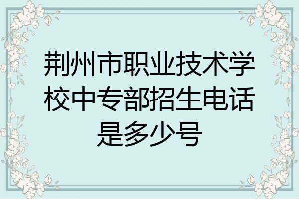 荆州市职业技术学校中专部招生电话是多少号