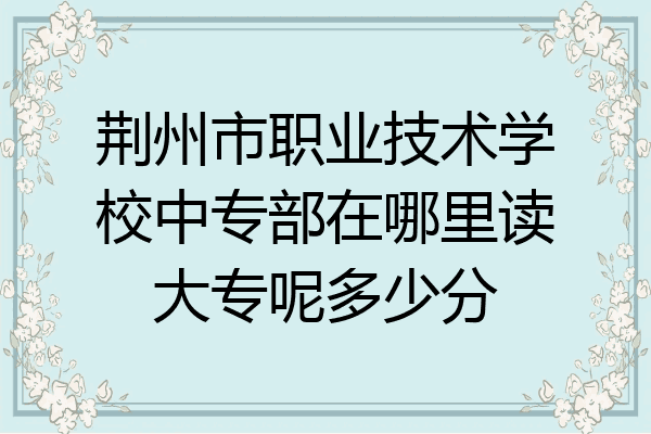 荆州市职业技术学校中专部在哪里读大专呢多少分