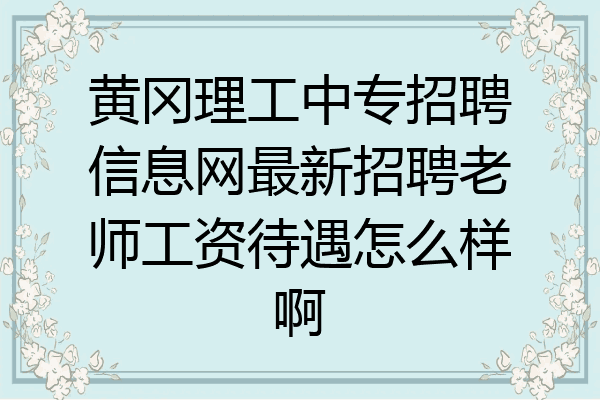 黄冈理工中专招聘信息网最新招聘老师工资待遇怎么样啊
