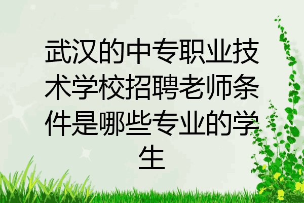 武汉的中专职业技术学校招聘老师条件是哪些专业的学生