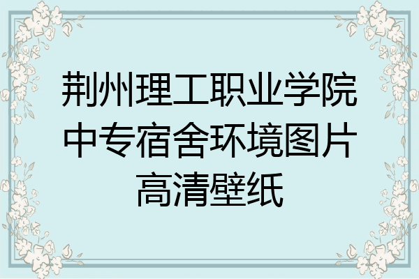 荆州理工职业学院中专宿舍环境图片高清壁纸