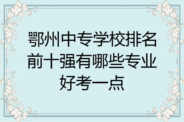 鄂州中专学校排名前十强有哪些专业好考一点