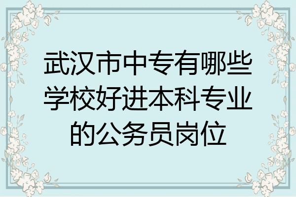 武汉市中专有哪些学校好进本科专业的公务员岗位