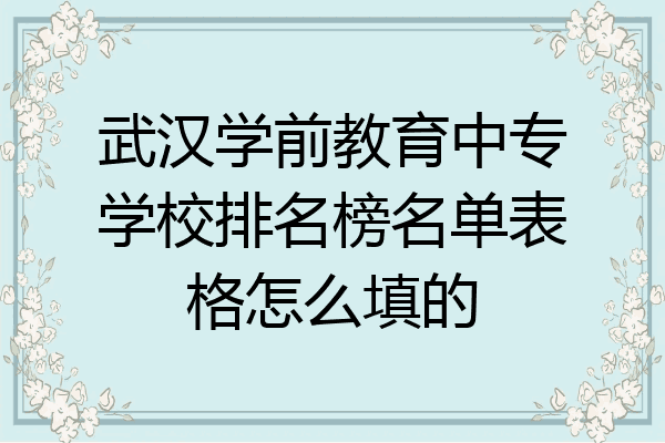 武汉学前教育中专学校排名榜名单表格怎么填的