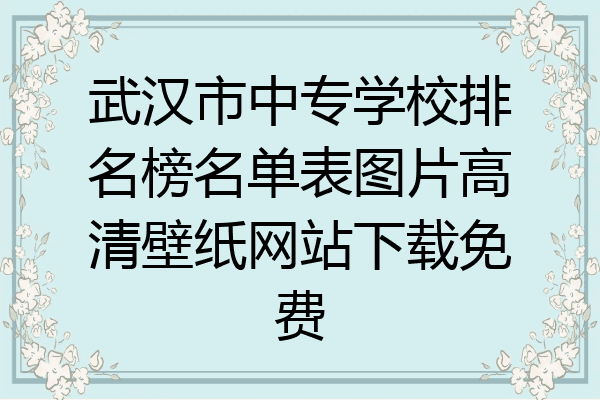 武汉市中专学校排名榜名单表图片高清壁纸网站下载免费