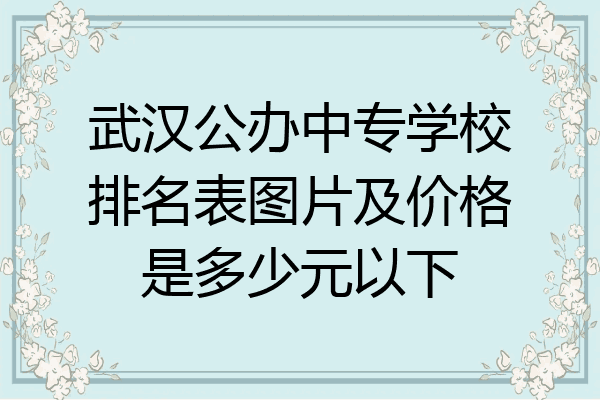 武汉公办中专学校排名表图片及价格是多少元以下