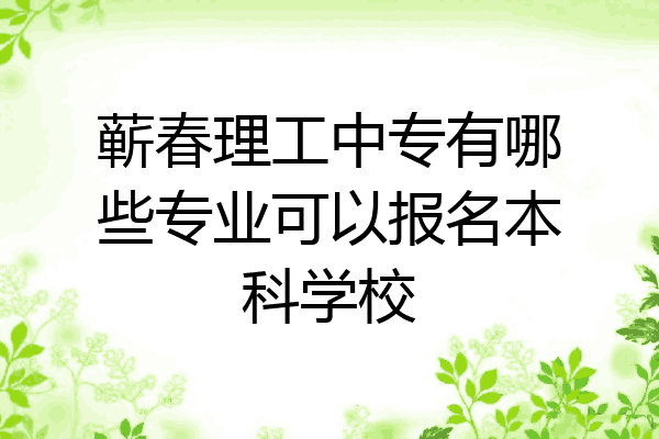 蕲春理工中专有哪些专业可以报名本科学校
