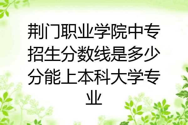 荆门职业学院中专招生分数线是多少分能上本科大学专业