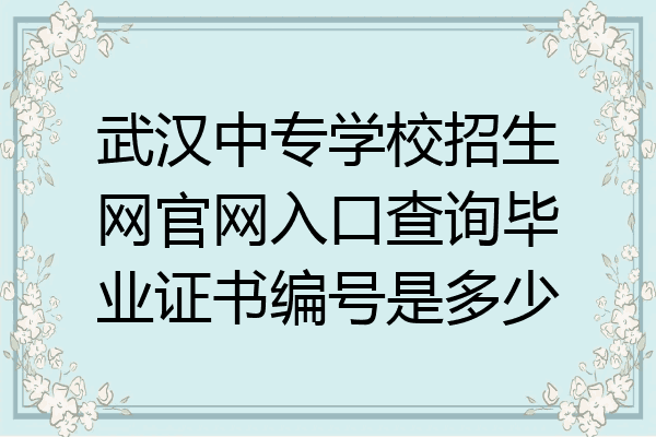 武汉中专学校招生网官网入口查询毕业证书编号是多少
