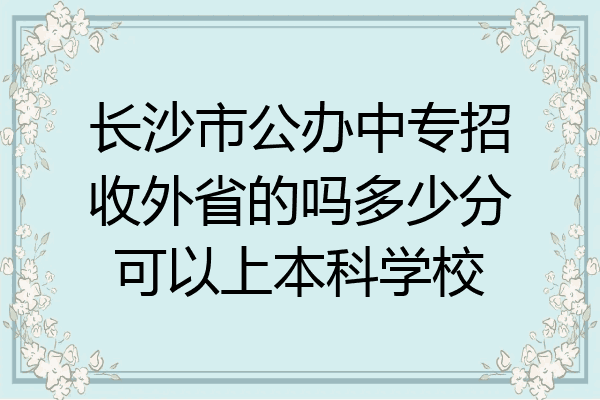 长沙市公办中专招收外省的吗多少分可以上本科学校
