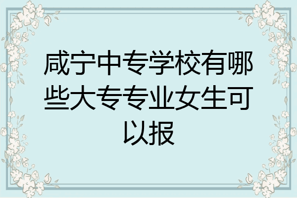 咸宁中专学校有哪些大专专业女生可以报