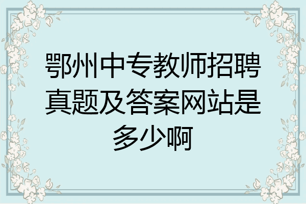 鄂州中专教师招聘真题及答案网站是多少啊