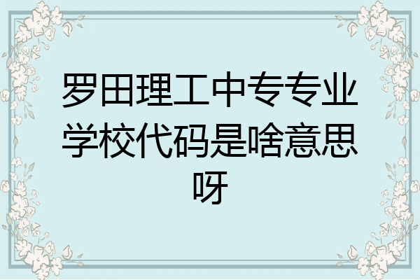 罗田理工中专专业学校代码是啥意思呀