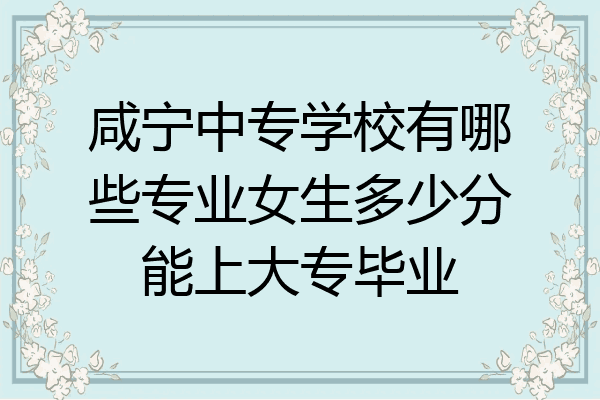 咸宁中专学校有哪些专业女生多少分能上大专毕业