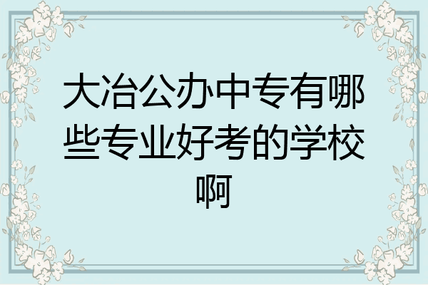 大冶公办中专有哪些专业好考的学校啊