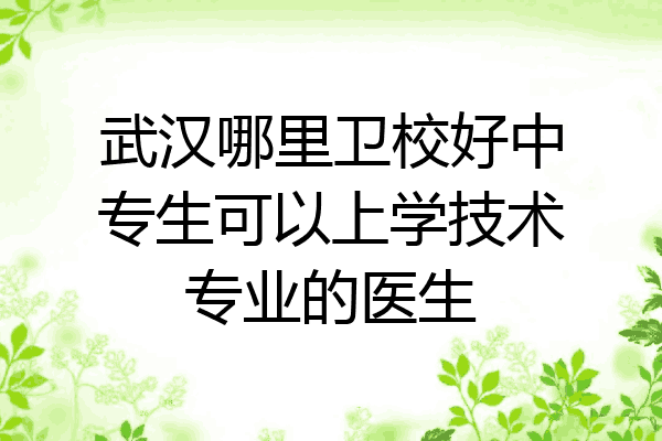 武汉哪里卫校好中专生可以上学技术专业的医生