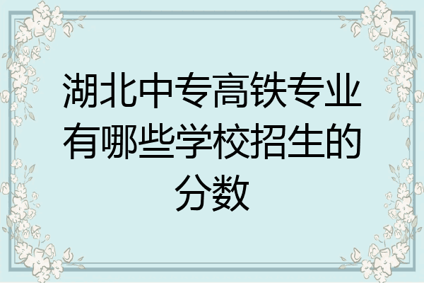 湖北中专高铁专业有哪些学校招生的分数