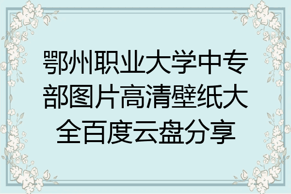 鄂州职业大学中专部图片高清壁纸大全百度云盘分享