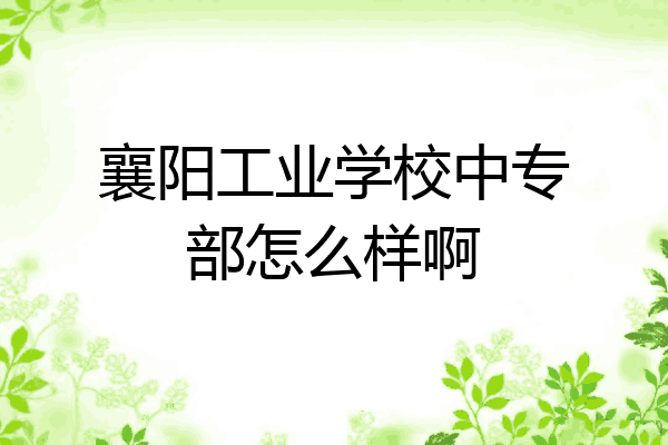 襄阳工业学校中专部怎么样啊
