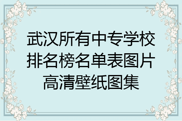 武汉所有中专学校排名榜名单表图片高清壁纸图集