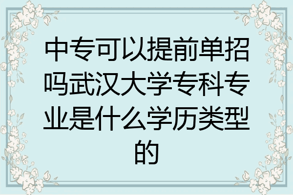 中专可以提前单招吗武汉大学专科专业是什么学历类型的