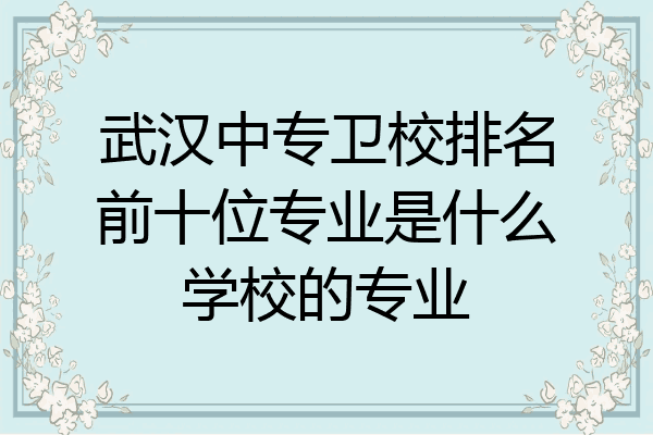 武汉中专卫校排名前十位专业是什么学校的专业