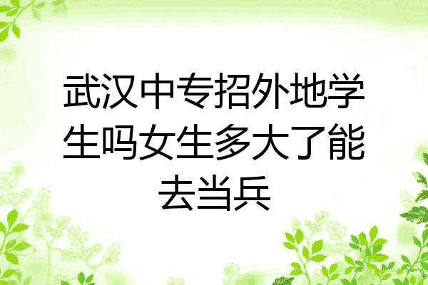 武汉中专招外地学生吗女生多大了能去当兵