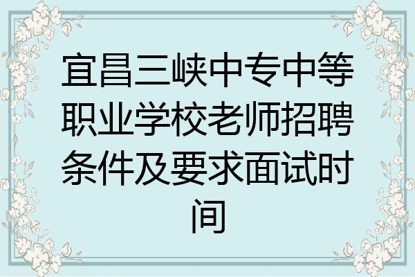 宜昌三峡中专中等职业学校老师招聘条件及要求面试时间