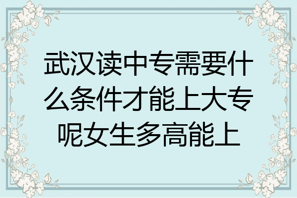 武汉读中专需要什么条件才能上大专呢女生多高能上