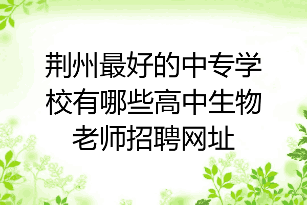 荆州最好的中专学校有哪些高中生物老师招聘网址