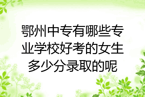 鄂州中专有哪些专业学校好考的女生多少分录取的呢