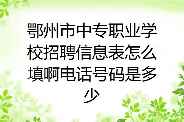 鄂州市中专职业学校招聘信息表怎么填啊电话号码是多少