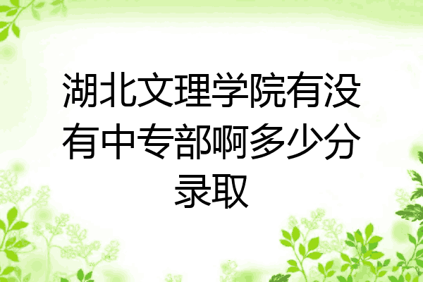 湖北文理学院有没有中专部啊多少分录取