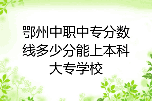 鄂州中职中专分数线多少分能上本科大专学校